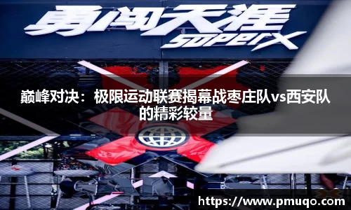 巅峰对决：极限运动联赛揭幕战枣庄队vs西安队的精彩较量