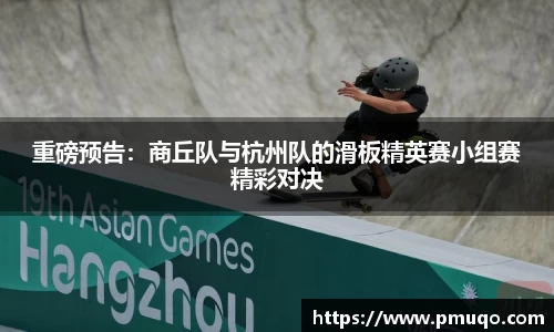 重磅预告：商丘队与杭州队的滑板精英赛小组赛精彩对决