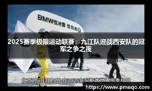 2025赛季极限运动联赛：九江队迎战西安队的冠军之争之夜