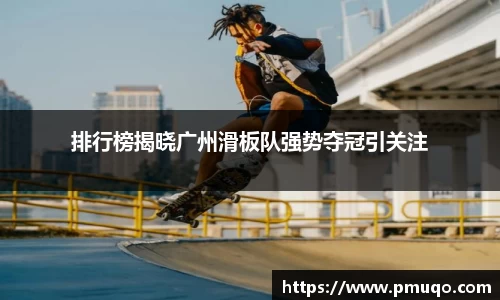排行榜揭晓广州滑板队强势夺冠引关注